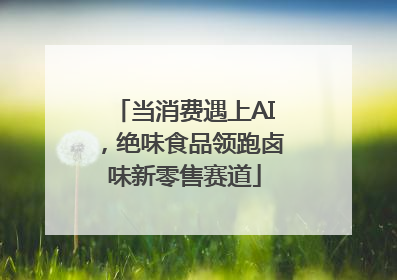 当消费遇上AI，绝味食品领跑卤味新零售赛道