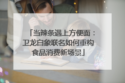 当辣条遇上方便面：卫龙白象联名如何重构食品消费新场景