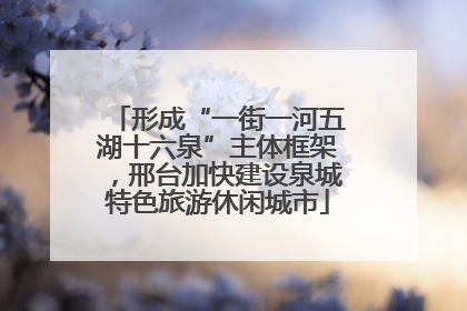 形成“一街一河五湖十六泉”主体框架，邢台加快建设泉城特色旅游休闲城市