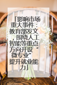 影响市场重大事件：教育部发文，围绕人工智能等重点方向开设“微专业” 提升就业能力