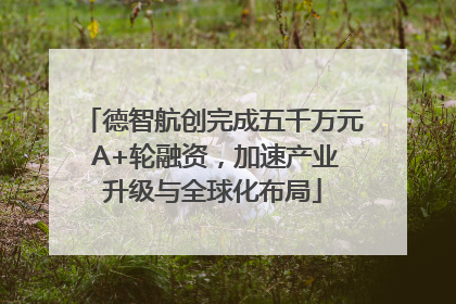 德智航创完成五千万元 A+轮融资，加速产业升级与全球化布局