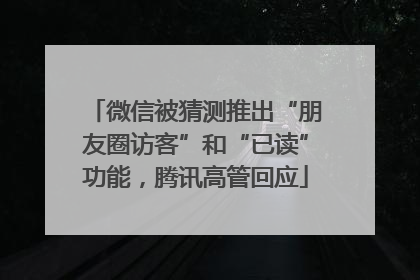 微信被猜测推出“朋友圈访客”和“已读”功能，腾讯高管回应