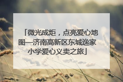 微光成炬，点亮爱心地图—济南高新区东城逸家小学爱心义卖之旅