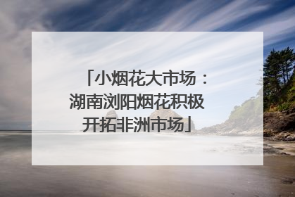 小烟花大市场：湖南浏阳烟花积极开拓非洲市场