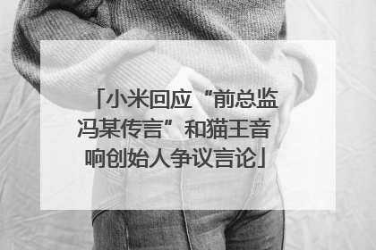 小米回应“前总监冯某传言”和猫王音响创始人争议言论
