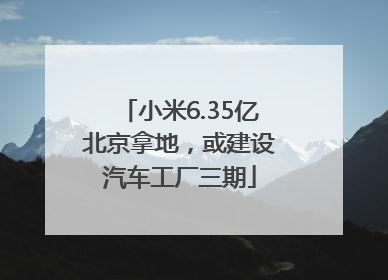 小米6.35亿北京拿地，或建设汽车工厂三期