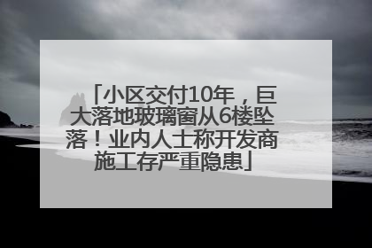 小区交付10年，巨大落地玻璃窗从6楼坠落！业内人士称开发商施工存严重隐患