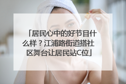 居民心中的好节目什么样？江浦路街道搭社区舞台让居民站C位