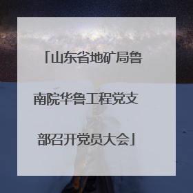 山东省地矿局鲁南院华鲁工程党支部召开党员大会