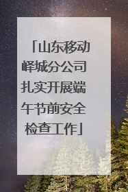山东移动峄城分公司扎实开展端午节前安全检查工作