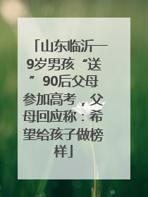 山东临沂一9岁男孩“送”90后父母参加高考，父母回应称：希望给孩子做榜样