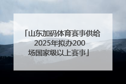 山东加码体育赛事供给 2025年拟办200场国家级以上赛事