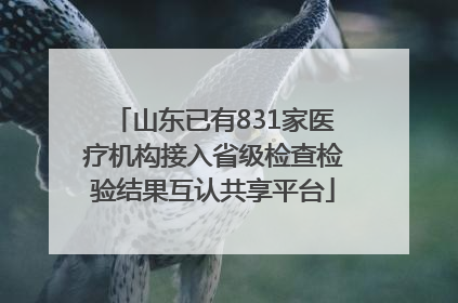 山东已有831家医疗机构接入省级检查检验结果互认共享平台