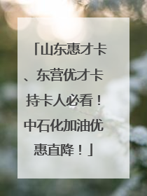 山东惠才卡、东营优才卡持卡人必看！中石化加油优惠直降！