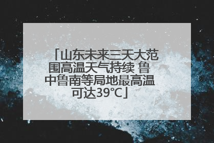 山东未来三天大范围高温天气持续 鲁中鲁南等局地最高温可达39℃