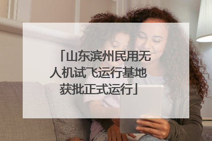 山东滨州民用无人机试飞运行基地获批正式运行