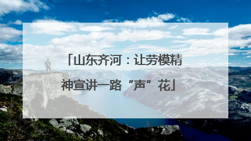 山东齐河：让劳模精神宣讲一路“声”花