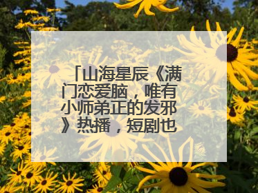 山海星辰《满门恋爱脑，唯有小师弟正的发邪》热播，短剧也有仙侠群像