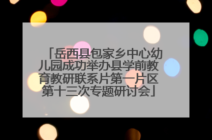 岳西县包家乡中心幼儿园成功举办县学前教育教研联系片第一片区第十三次专题研讨会