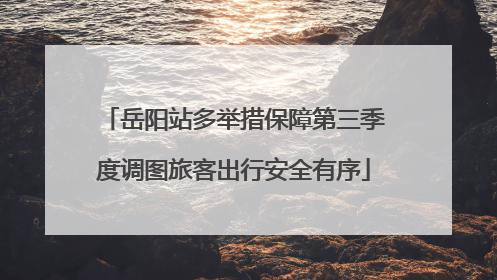 岳阳站多举措保障第三季度调图旅客出行安全有序