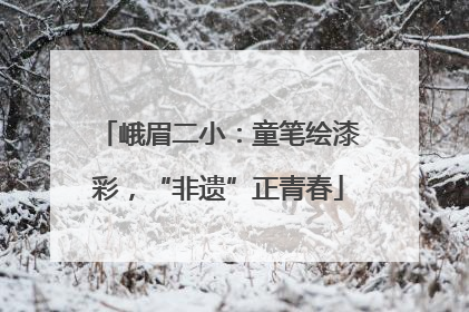 峨眉二小：童笔绘漆彩，“非遗”正青春