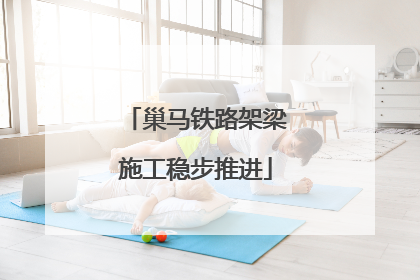 巢马铁路架梁施工稳步推进