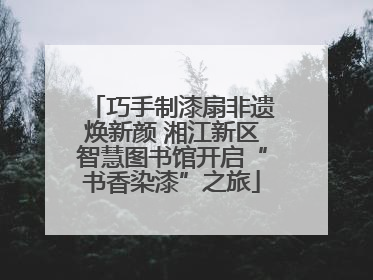 巧手制漆扇非遗焕新颜 湘江新区智慧图书馆开启“书香染漆”之旅