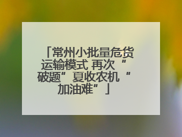 常州小批量危货运输模式 再次“破题”夏收农机“加油难”