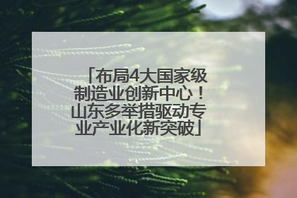 布局4大国家级制造业创新中心！山东多举措驱动专业产业化新突破