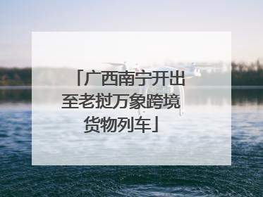 广西南宁开出至老挝万象跨境货物列车