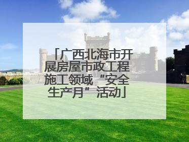 广西北海市开展房屋市政工程施工领域“安全生产月”活动