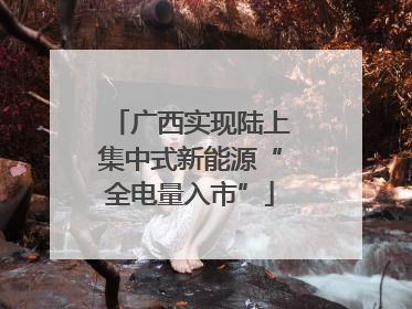 广西实现陆上集中式新能源“全电量入市”