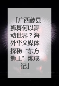广西藤县狮舞何以舞动世界？海外华文媒体探秘“东方狮王”炼成记
