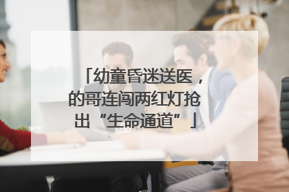 幼童昏迷送医，的哥连闯两红灯抢出“生命通道”