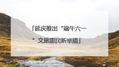 延庆推出“端午六一”文旅惠民新举措