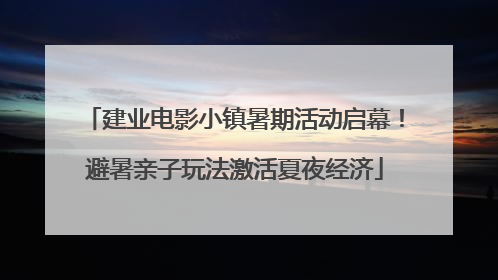 建业电影小镇暑期活动启幕！避暑亲子玩法激活夏夜经济