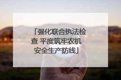 强化联合执法检查 平度筑牢农机安全生产防线