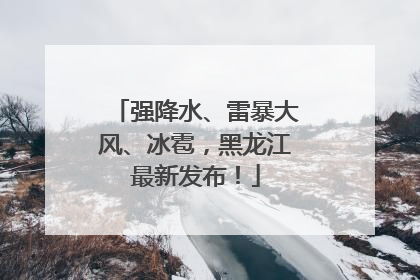 强降水、雷暴大风、冰雹，黑龙江最新发布！