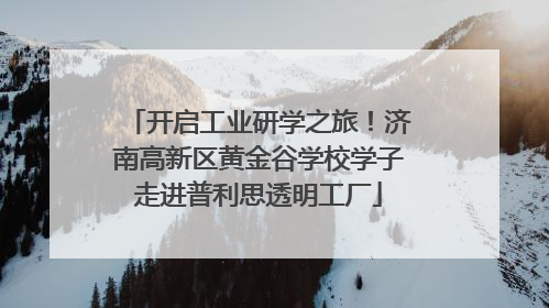 开启工业研学之旅！济南高新区黄金谷学校学子走进普利思透明工厂