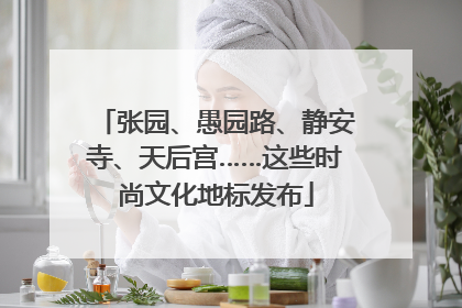 张园、愚园路、静安寺、天后宫……这些时尚文化地标发布