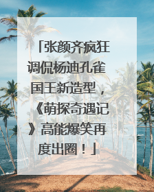 张颜齐疯狂调侃杨迪孔雀国王新造型，《萌探奇遇记》高能爆笑再度出圈！