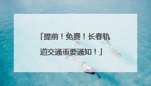 提前！免费！长春轨道交通重要通知！