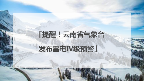 提醒！云南省气象台发布雷电Ⅳ级预警