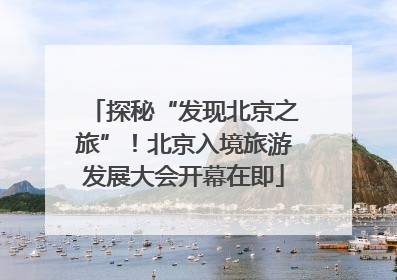 探秘“发现北京之旅”！北京入境旅游发展大会开幕在即