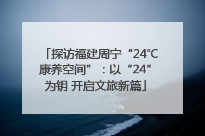 探访福建周宁“24℃康养空间”：以“24”为钥 开启文旅新篇