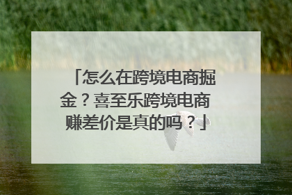 怎么在跨境电商掘金？喜至乐跨境电商赚差价是真的吗？