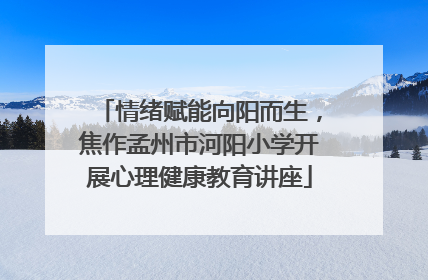 情绪赋能向阳而生，焦作孟州市河阳小学开展心理健康教育讲座