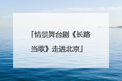 情景舞台剧《长路当歌》走进北京