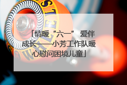 情暖“六一” 爱伴成长——小芳工作队暖心慰问困境儿童