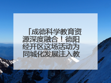 成德科学教育资源深度融合！德阳经开区这场活动为同城化发展注入教育动能